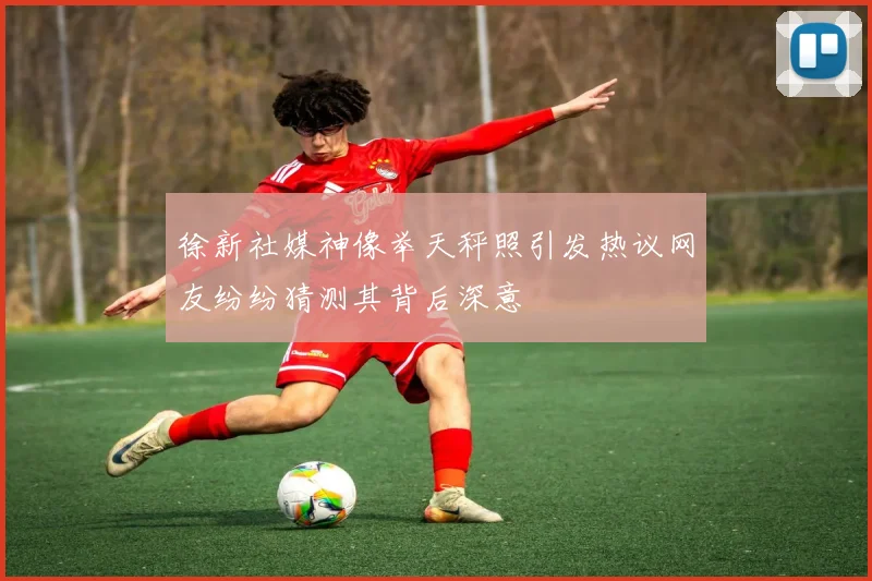 徐新社媒神像举天秤照引发热议网友纷纷猜测其背后深意