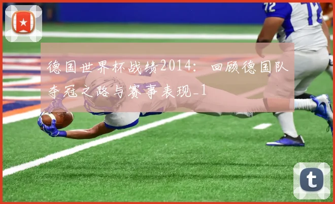 德国世界杯战绩2014：回顾德国队夺冠之路与赛事表现_1