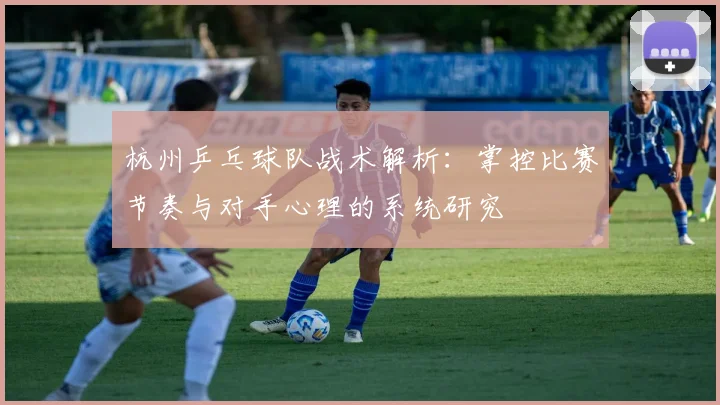 杭州乒乓球队战术解析：掌控比赛节奏与对手心理的系统研究