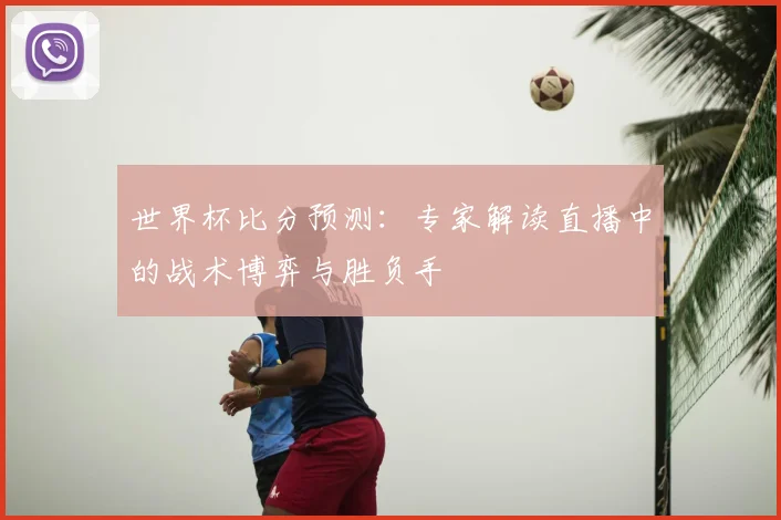 世界杯比分预测:专家解读直播中的战术博弈与胜负手