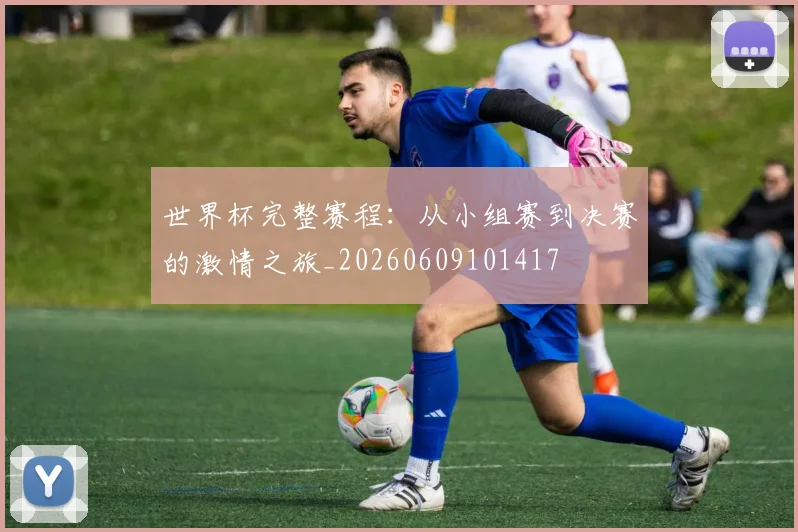 世界杯完整赛程：从小组赛到决赛的激情之旅_20260609101417