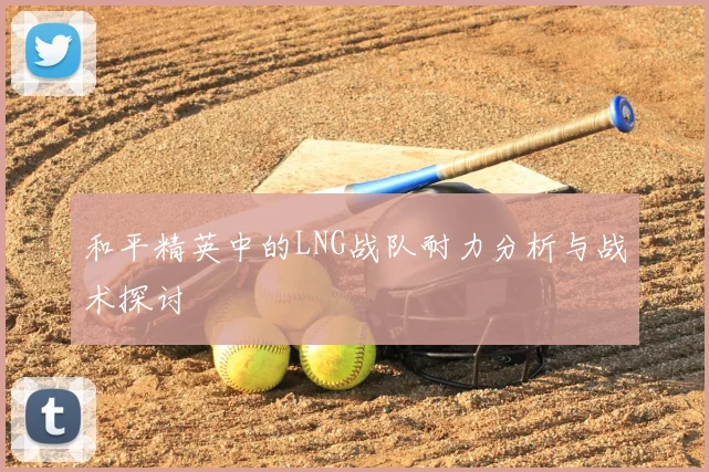 和平精英中的LNG战队耐力分析与战术探讨
