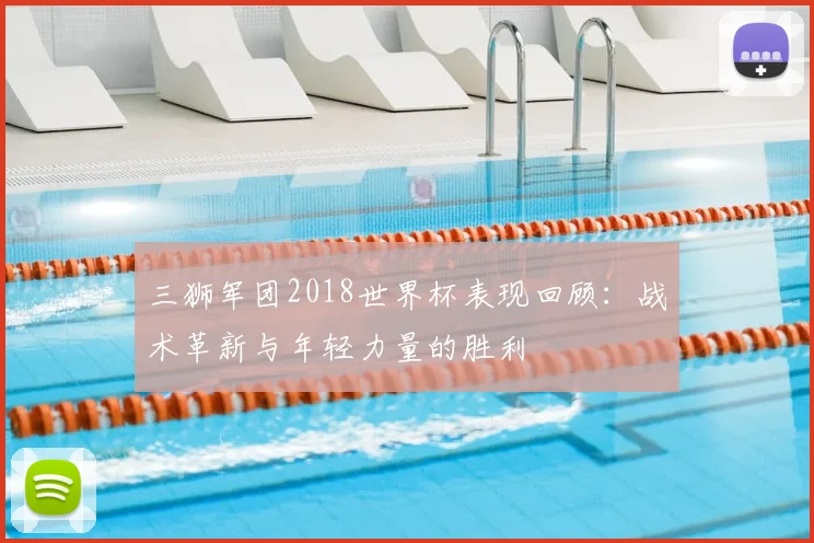 三狮军团2018世界杯表现回顾:战术革新与年轻力量的胜利