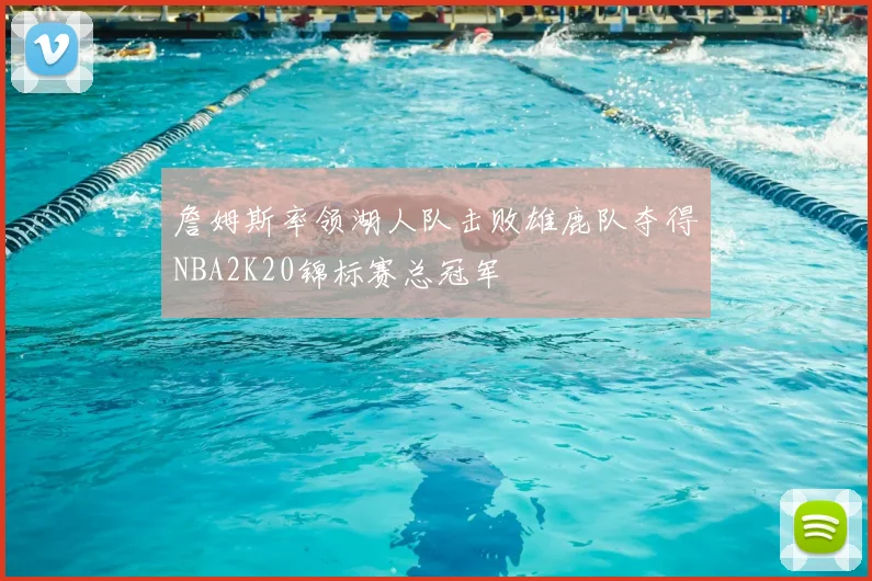 詹姆斯率领湖人队击败雄鹿队夺得NBA2K20锦标赛总冠军